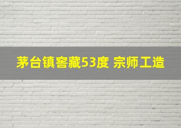 茅台镇窖藏53度 宗师工造